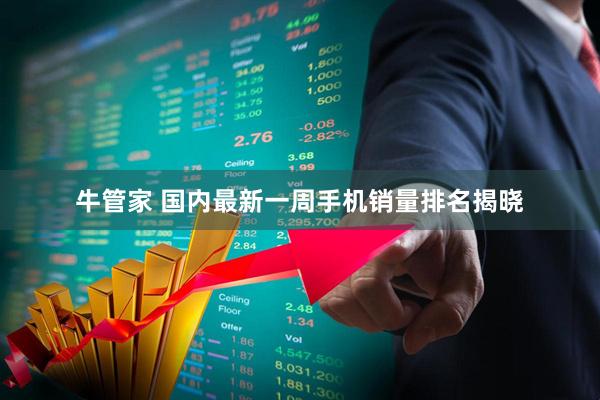 牛管家 国内最新一周手机销量排名揭晓