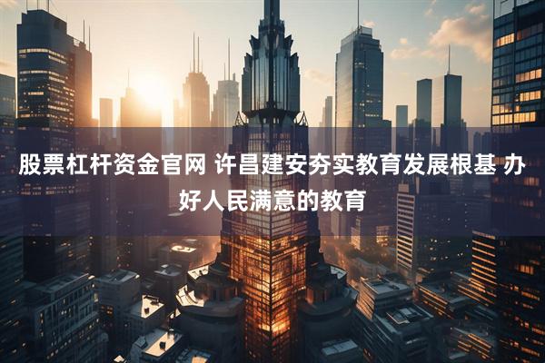 股票杠杆资金官网 许昌建安夯实教育发展根基 办好人民满意的教育