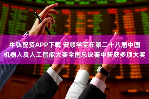 牛弘配资APP下载 安顺学院在第二十八届中国机器人及人工智能大赛全国总决赛中斩获多项大奖