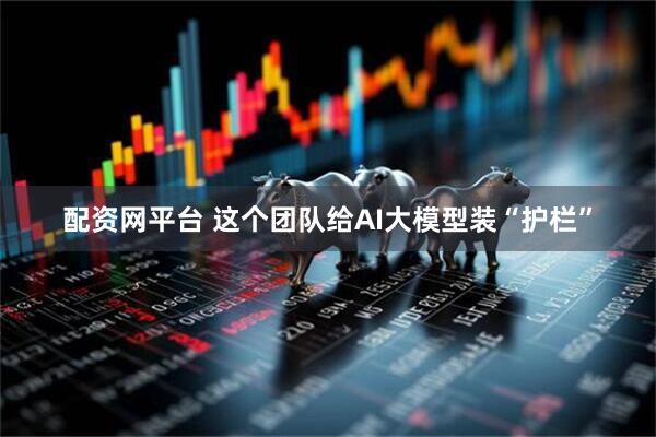 配资网平台 这个团队给AI大模型装“护栏”