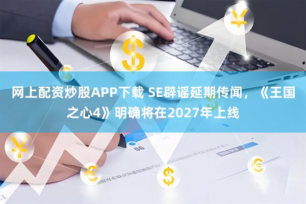 网上配资炒股APP下载 SE辟谣延期传闻，《王国之心4》明确将在2027年上线