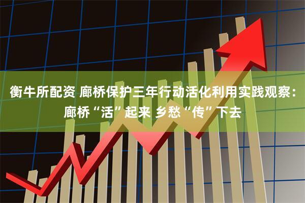 衡牛所配资 廊桥保护三年行动活化利用实践观察：廊桥“活”起来 乡愁“传”下去